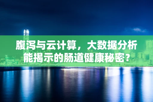 腹泻与云计算，大数据分析能揭示的肠道健康秘密？