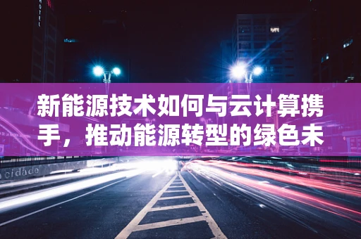 新能源技术如何与云计算携手，推动能源转型的绿色未来？