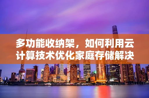 多功能收纳架，如何利用云计算技术优化家庭存储解决方案？