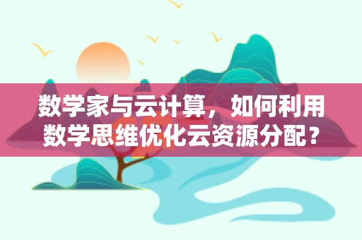 数学家与云计算，如何利用数学思维优化云资源分配？