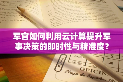 军官如何利用云计算提升军事决策的即时性与精准度？
