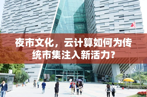 夜市文化，云计算如何为传统市集注入新活力？
