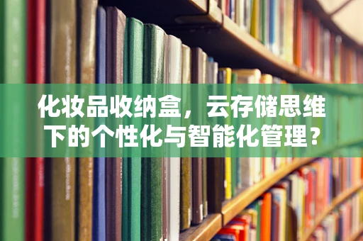 化妆品收纳盒，云存储思维下的个性化与智能化管理？