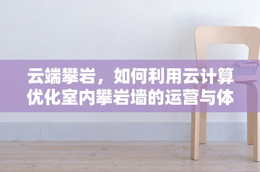 云端攀岩，如何利用云计算优化室内攀岩墙的运营与体验？