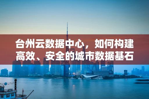 台州云数据中心，如何构建高效、安全的城市数据基石？