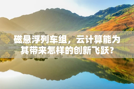 磁悬浮列车组，云计算能为其带来怎样的创新飞跃？