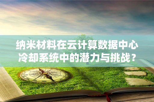 纳米材料在云计算数据中心冷却系统中的潜力与挑战？