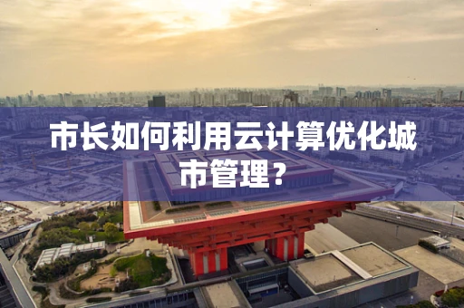 市长如何利用云计算优化城市管理？