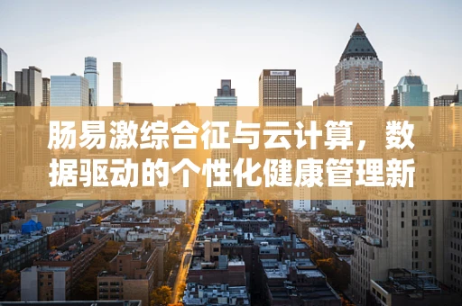 肠易激综合征与云计算，数据驱动的个性化健康管理新视角