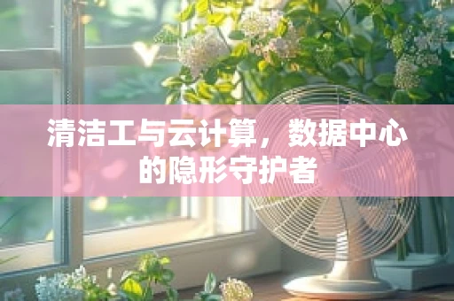 清洁工与云计算，数据中心的隐形守护者