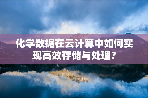 化学数据在云计算中如何实现高效存储与处理？