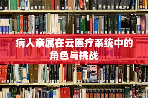 病人亲属在云医疗系统中的角色与挑战