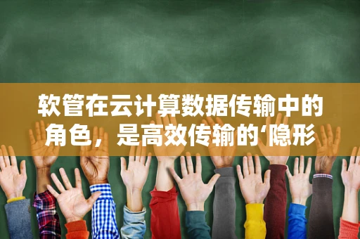 软管在云计算数据传输中的角色，是高效传输的‘隐形动脉’吗？