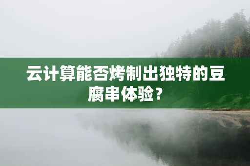云计算能否烤制出独特的豆腐串体验？