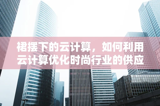 裙摆下的云计算，如何利用云计算优化时尚行业的供应链管理？