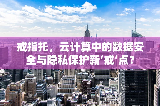 戒指托，云计算中的数据安全与隐私保护新‘戒’点？