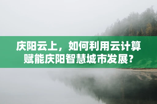 庆阳云上，如何利用云计算赋能庆阳智慧城市发展？