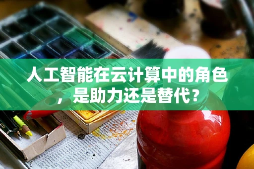 人工智能在云计算中的角色，是助力还是替代？