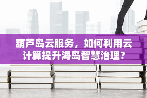 葫芦岛云服务，如何利用云计算提升海岛智慧治理？