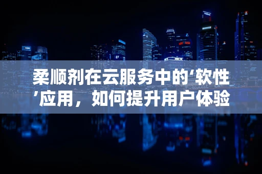 柔顺剂在云服务中的‘软性’应用，如何提升用户体验的‘顺滑度’？