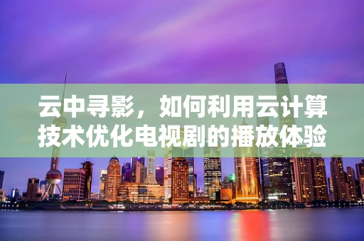 云中寻影，如何利用云计算技术优化电视剧的播放体验？