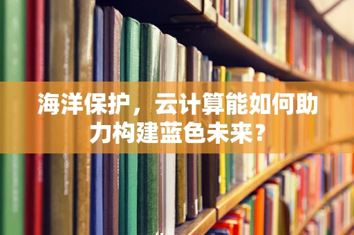 海洋保护，云计算能如何助力构建蓝色未来？