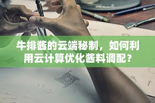 牛排酱的云端秘制，如何利用云计算优化酱料调配？