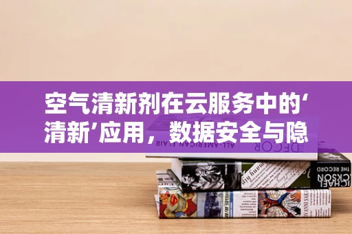 空气清新剂在云服务中的‘清新’应用，数据安全与隐私的‘自然’净化？