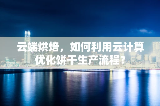 云端烘焙，如何利用云计算优化饼干生产流程？