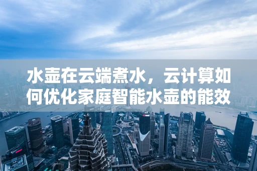 水壶在云端煮水，云计算如何优化家庭智能水壶的能效与安全？