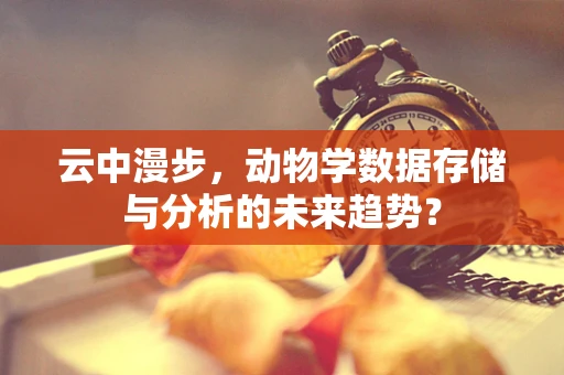 云中漫步，动物学数据存储与分析的未来趋势？