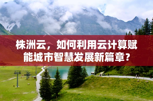 株洲云，如何利用云计算赋能城市智慧发展新篇章？