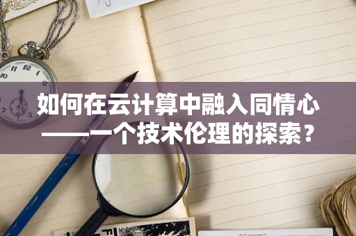 如何在云计算中融入同情心——一个技术伦理的探索？