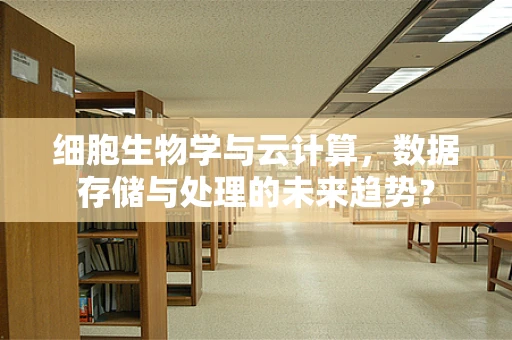 细胞生物学与云计算，数据存储与处理的未来趋势？