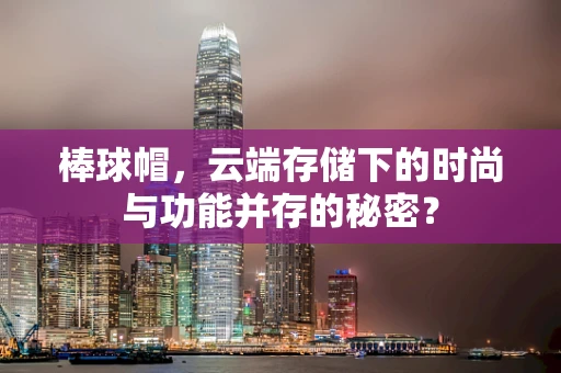 棒球帽，云端存储下的时尚与功能并存的秘密？