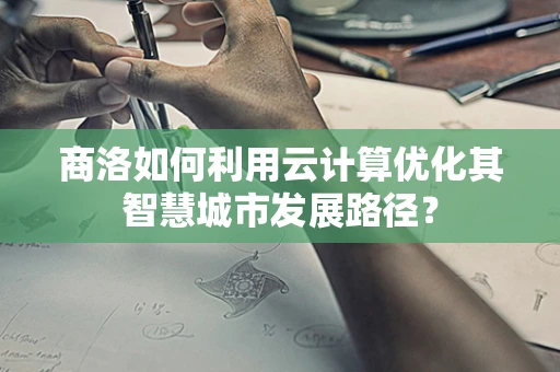 商洛如何利用云计算优化其智慧城市发展路径？