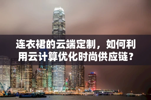 连衣裙的云端定制，如何利用云计算优化时尚供应链？