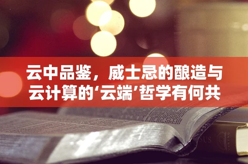 云中品鉴，威士忌的酿造与云计算的‘云端’哲学有何共通之处？
