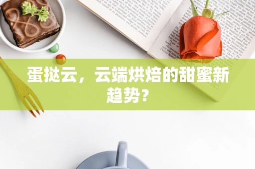 蛋挞云，云端烘焙的甜蜜新趋势？