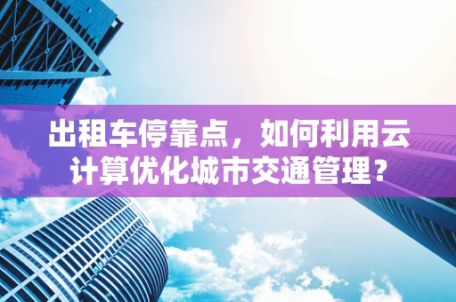 出租车停靠点，如何利用云计算优化城市交通管理？