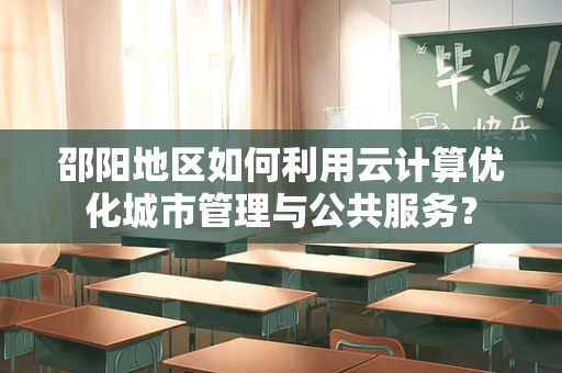 邵阳地区如何利用云计算优化城市管理与公共服务？