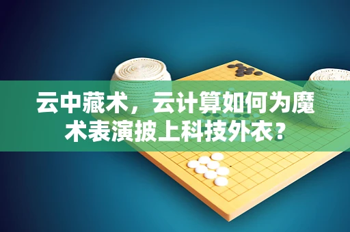 云中藏术，云计算如何为魔术表演披上科技外衣？