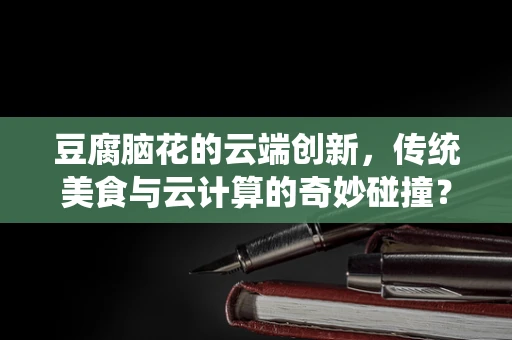 豆腐脑花的云端创新，传统美食与云计算的奇妙碰撞？