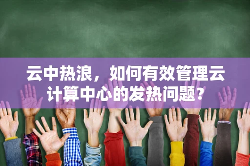 云中热浪，如何有效管理云计算中心的发热问题？