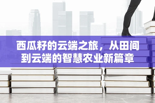西瓜籽的云端之旅，从田间到云端的智慧农业新篇章