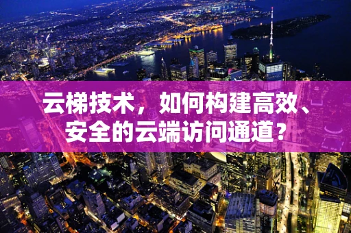 云梯技术，如何构建高效、安全的云端访问通道？