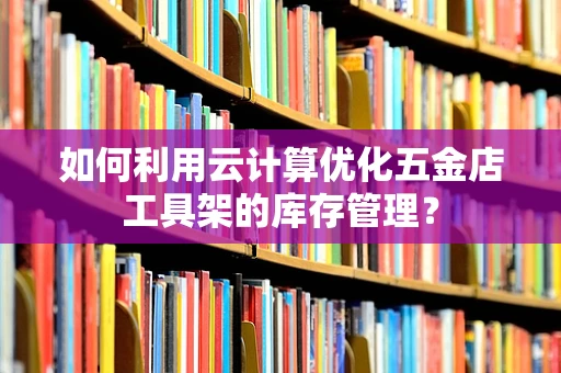 如何利用云计算优化五金店工具架的库存管理？