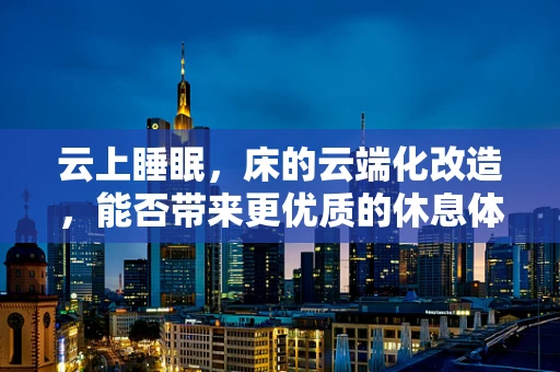 云上睡眠，床的云端化改造，能否带来更优质的休息体验？