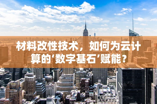 材料改性技术，如何为云计算的‘数字基石’赋能？