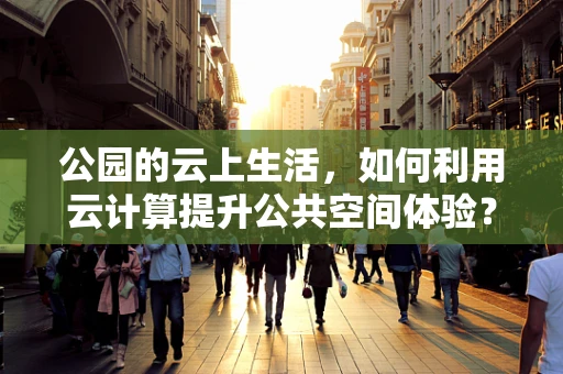 公园的云上生活，如何利用云计算提升公共空间体验？